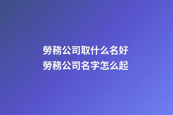 勞務公司取什么名好 勞務公司名字怎么起
